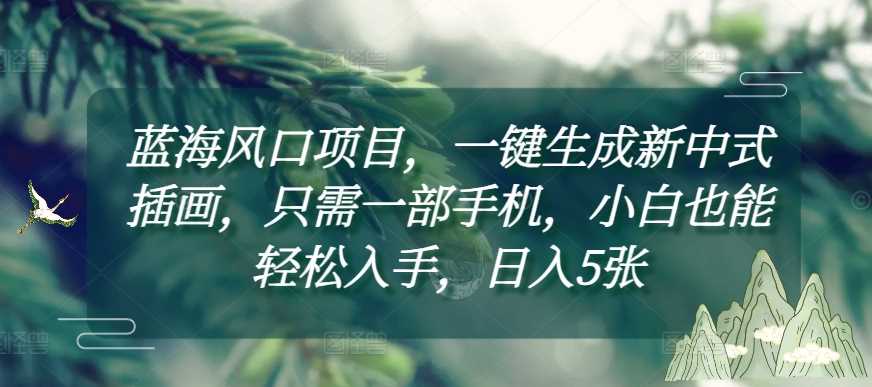蓝海风口项目，一键生成新中式插画，只需一部手机，小白也能轻松入手，日入5张附详细教程【揭秘】远创网-专注分享副业落地实操课程 – 全网首发_高质量项目输出远创网