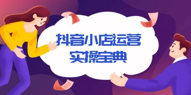（13831期）抖音小店运营实操宝典，从入驻到推广，详解店铺搭建及千川广告投放技巧远创网-专注分享副业落地实操课程 – 全网首发_高质量项目输出远创网