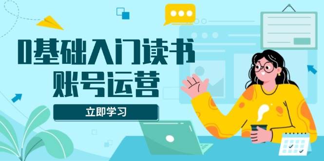 （13832期）0基础入门读书账号运营，系统课程助你解决素材、流量、变现等难题远创网-专注分享副业落地实操课程 – 全网首发_高质量项目输出远创网