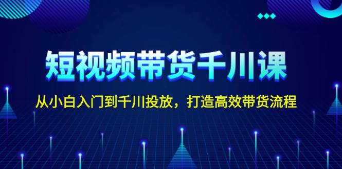 短视频带货千川课，从小白入门到千川投放，打造高效带货流程远创网-专注分享副业落地实操课程 – 全网首发_高质量项目输出远创网