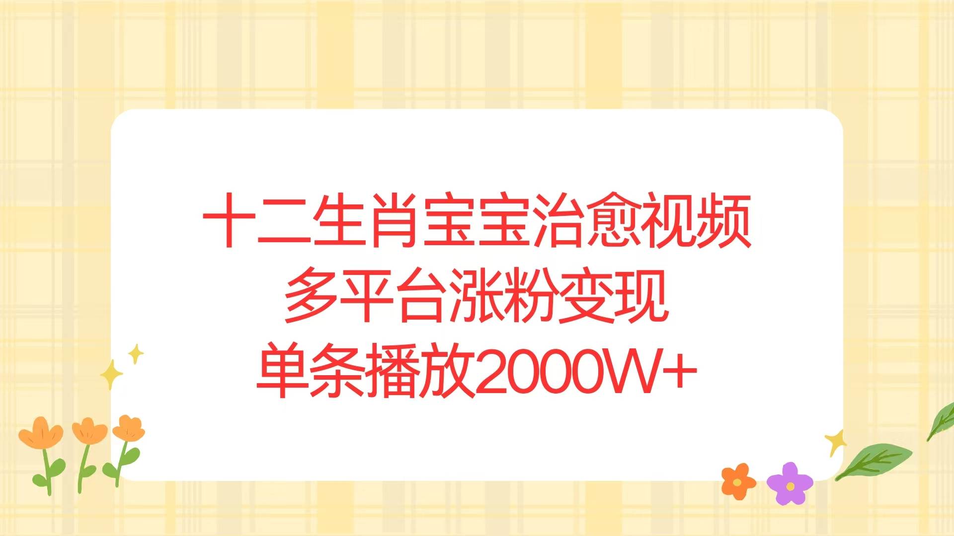 （13837期）十二生肖宝宝治愈视频，多平台涨粉变现，单条播放2000W+远创网-专注分享副业落地实操课程 – 全网首发_高质量项目输出远创网