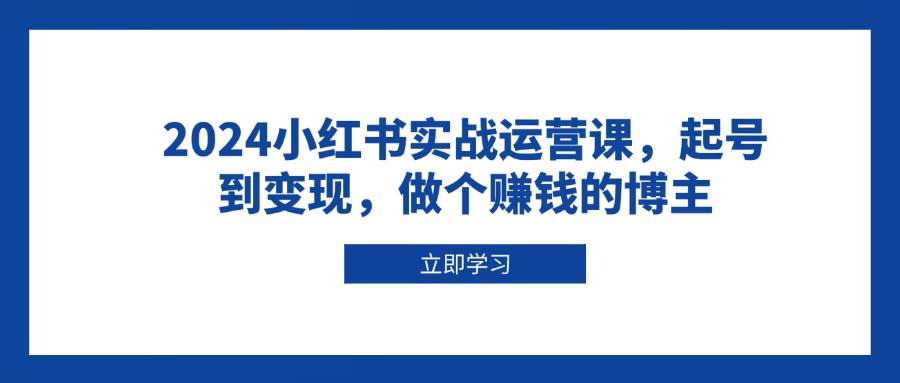 （13841期）2024小红书实战运营课，起号到变现，做个赚钱的博主远创网-专注分享副业落地实操课程 – 全网首发_高质量项目输出远创网