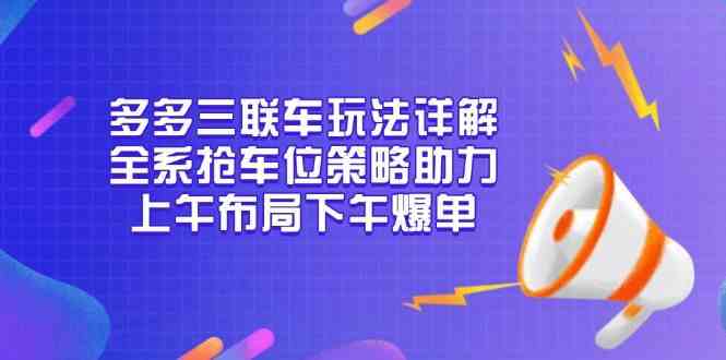 多多三联车玩法详解，全系抢车位策略助力，上午布局下午爆单远创网-专注分享副业落地实操课程 – 全网首发_高质量项目输出远创网