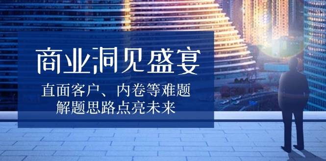 （13845期）商业洞见盛宴，直面客户、内卷等难题，解题思路点亮未来远创网-专注分享副业落地实操课程 – 全网首发_高质量项目输出远创网