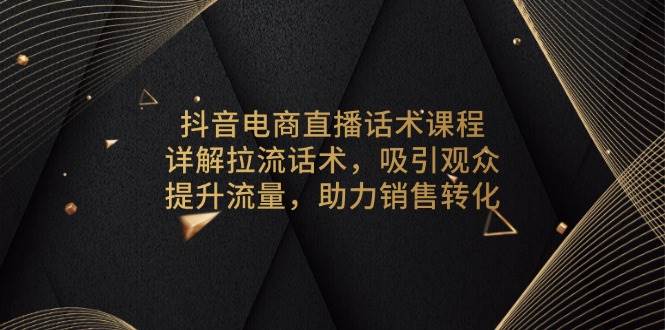 （13846期）抖音电商直播话术课程，详解拉流话术，吸引观众，提升流量，助力销售转化远创网-专注分享副业落地实操课程 – 全网首发_高质量项目输出远创网