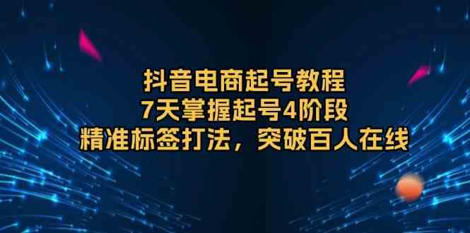 抖音电商起号教程，7天掌握起号4阶段，精准标签打法，突破百人在线远创网-专注分享副业落地实操课程 – 全网首发_高质量项目输出远创网