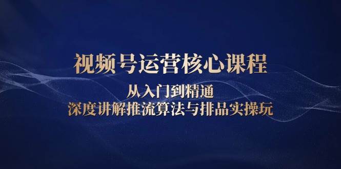 （13863期）视频号运营核心课程，从入门到精通，深度讲解推流算法与排品实操玩远创网-专注分享副业落地实操课程 – 全网首发_高质量项目输出远创网
