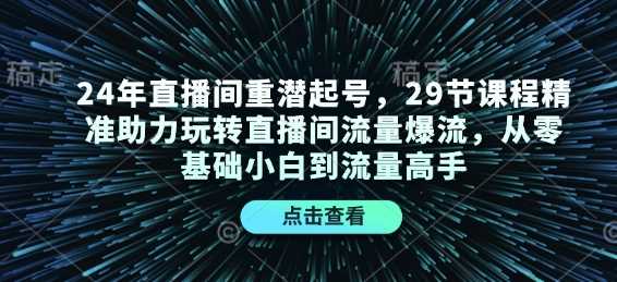24年直播间重潜起号，29节课程精准助力玩转直播间流量爆流，从零基础小白到流量高手远创网-专注分享副业落地实操课程 – 全网首发_高质量项目输出远创网