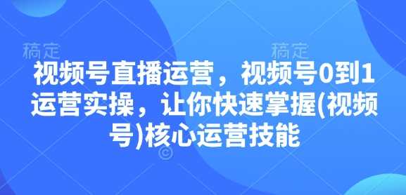 视频号直播运营，视频号0到1运营实操，让你快速掌握(视频号)核心运营技能远创网-专注分享副业落地实操课程 – 全网首发_高质量项目输出远创网