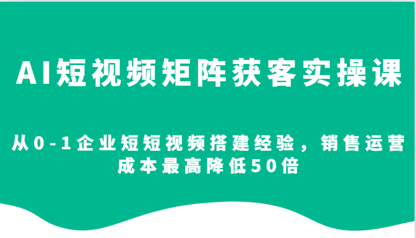 AI短视频矩阵获客实操课，从0-1企业短短视频搭建经验，销售运营成本最高降低50倍远创网-专注分享副业落地实操课程 – 全网首发_高质量项目输出远创网