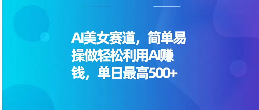 AI美女赛道，简单易操做轻松利用AI赚钱，单日最高500+远创网-专注分享副业落地实操课程 – 全网首发_高质量项目输出远创网