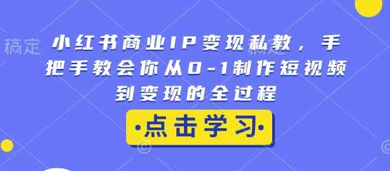 小红书商业IP变现私教，手把手教会你从0-1制作短视频到变现的全过程远创网-专注分享副业落地实操课程 – 全网首发_高质量项目输出远创网