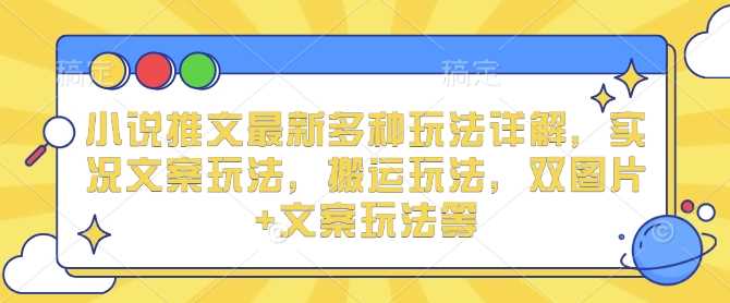 小说推文最新多种玩法详解，实况文案玩法，搬运玩法，双图片+文案玩法等远创网-专注分享副业落地实操课程 – 全网首发_高质量项目输出远创网
