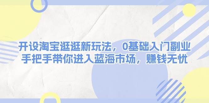 开设淘宝逛逛新玩法，0基础入门副业，手把手带你进入蓝海市场，赚钱无忧远创网-专注分享副业落地实操课程 – 全网首发_高质量项目输出远创网