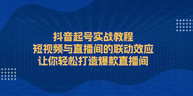抖音起号实战教程，短视频与直播间的联动效应，让你轻松打造爆款直播间远创网-专注分享副业落地实操课程 – 全网首发_高质量项目输出远创网