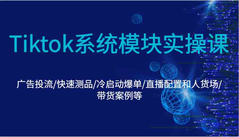 Tiktok系统模块实操课：广告投流/快速测品/冷启动爆单/直播配置和人货场/带货案例等远创网-专注分享副业落地实操课程 – 全网首发_高质量项目输出远创网