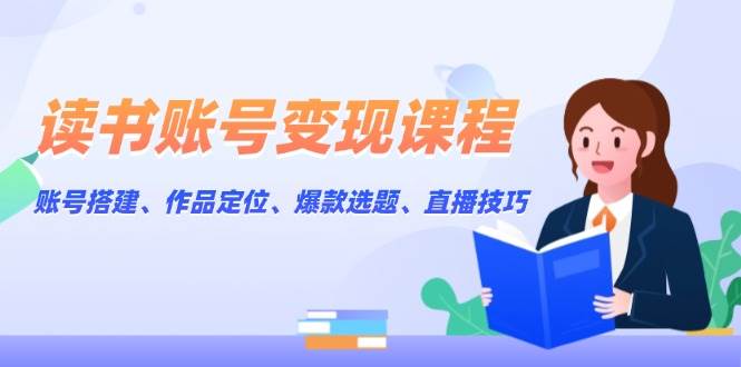 （13883期）读书账号变现课程：账号搭建、作品定位、爆款选题、直播技巧远创网-专注分享副业落地实操课程 – 全网首发_高质量项目输出远创网