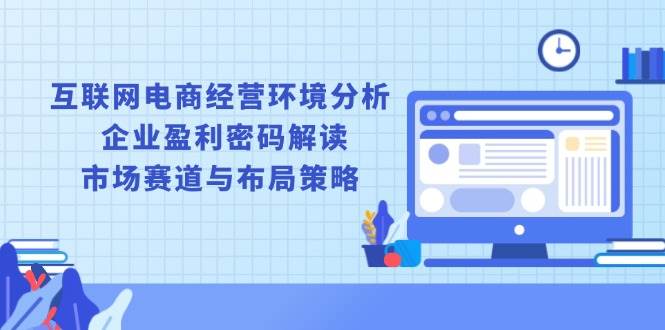 （13878期）互联网电商经营环境分析, 企业盈利密码解读, 市场赛道与布局策略远创网-专注分享副业落地实操课程 – 全网首发_高质量项目输出远创网