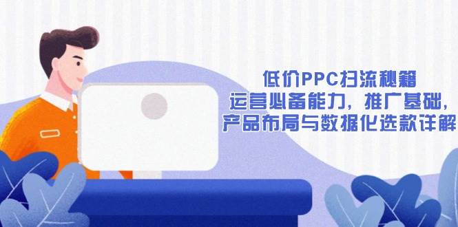 （13879期）低价PPC扫流秘籍：运营必备能力, 推广基础, 产品布局与数据化选款详解远创网-专注分享副业落地实操课程 – 全网首发_高质量项目输出远创网