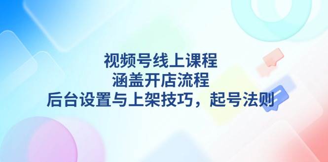 （13881期）视频号线上课程详解，涵盖开店流程，后台设置与上架技巧，起号法则远创网-专注分享副业落地实操课程 – 全网首发_高质量项目输出远创网