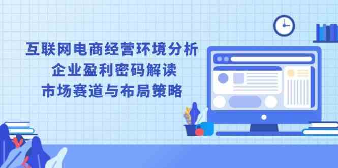 互联网电商经营环境分析, 企业盈利密码解读, 市场赛道与布局策略远创网-专注分享副业落地实操课程 – 全网首发_高质量项目输出远创网