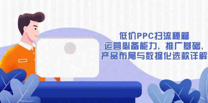 低价PPC扫流秘籍：运营必备能力, 推广基础, 产品布局与数据化选款详解远创网-专注分享副业落地实操课程 – 全网首发_高质量项目输出远创网
