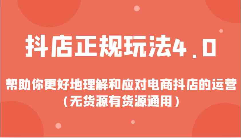 抖店正规玩法4.0，帮助你更好地理解和应对电商抖店的运营（无货源有货源通用）远创网-专注分享副业落地实操课程 – 全网首发_高质量项目输出远创网