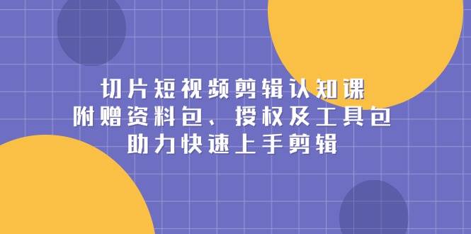 切片短视频剪辑认知课，附赠资料包、授权及工具包，助力快速上手剪辑远创网-专注分享副业落地实操课程 – 全网首发_高质量项目输出远创网