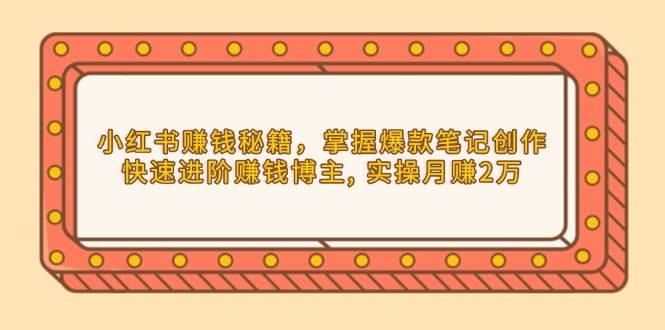 小红书赚钱秘籍，掌握爆款笔记创作，快速进阶赚钱博主, 实操月赚2万远创网-专注分享副业落地实操课程 – 全网首发_高质量项目输出远创网