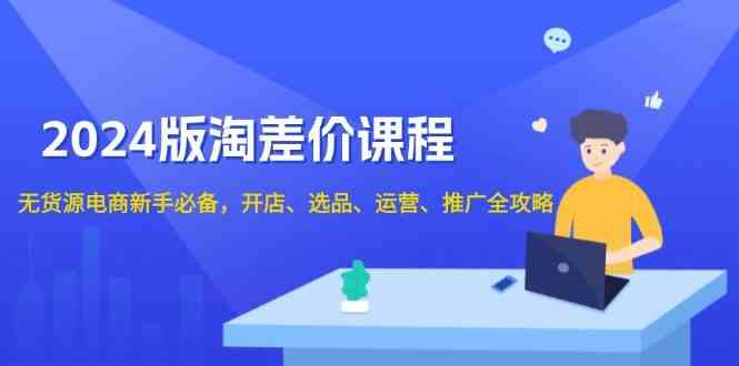 2024淘差价课程，无货源电商新手必备，开店、选品、运营、推广全攻略远创网-专注分享副业落地实操课程 – 全网首发_高质量项目输出远创网