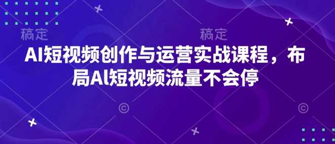 AI短视频创作与运营实战课程，布局Al短视频流量不会停远创网-专注分享副业落地实操课程 – 全网首发_高质量项目输出远创网