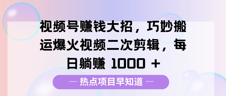 视频号赚钱大招，巧妙搬运爆火视频二次剪辑，每日躺赚 1000 +远创网-专注分享副业落地实操课程 – 全网首发_高质量项目输出远创网
