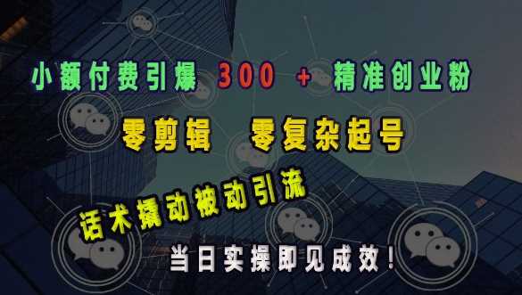 小额付费引爆 300 + 精准创业粉，零剪辑、零复杂起号，话术撬动被动引流，当日实操即见成效远创网-专注分享副业落地实操课程 – 全网首发_高质量项目输出远创网