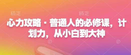 心力攻略·普通人的必修课，计划力，从小白到大神远创网-专注分享副业落地实操课程 – 全网首发_高质量项目输出远创网