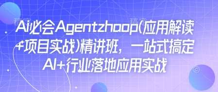 Ai必会Agent(应用解读+项目实战)精讲班，一站式搞定AI+行业落地应用实战远创网-专注分享副业落地实操课程 – 全网首发_高质量项目输出远创网