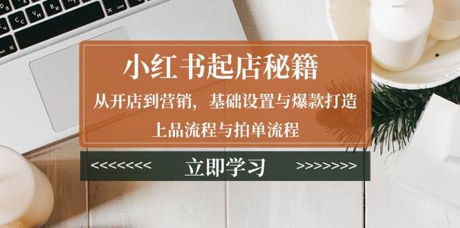 小红书起店秘籍：从开店到营销，基础设置与爆款打造、上品流程与拍单流程远创网-专注分享副业落地实操课程 – 全网首发_高质量项目输出远创网