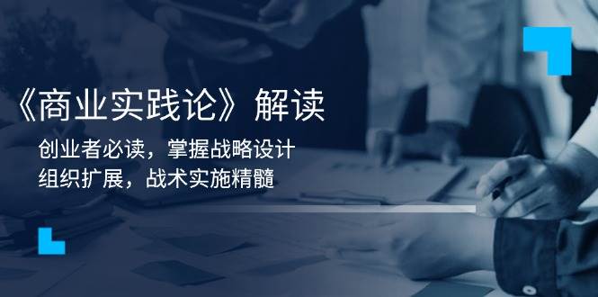 （13921期）《商业实践论》解读：创业者必读，掌握战略设计，组织扩展，战术实施精髓远创网-专注分享副业落地实操课程 – 全网首发_高质量项目输出远创网