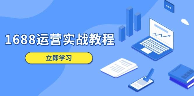 （13925期）1688运营实战教程：店铺定位/商品管理/爆款打造/数字营销/客户服务等远创网-专注分享副业落地实操课程 – 全网首发_高质量项目输出远创网