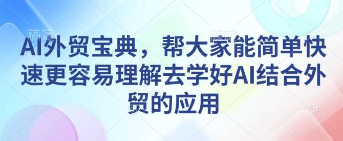 AI外贸宝典，帮大家能简单快速更容易理解去学好AI结合外贸的应用远创网-专注分享副业落地实操课程 – 全网首发_高质量项目输出远创网
