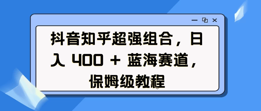 抖音知乎超强组合，日入 400 + 蓝海赛道，保姆级教程远创网-专注分享副业落地实操课程 – 全网首发_高质量项目输出远创网