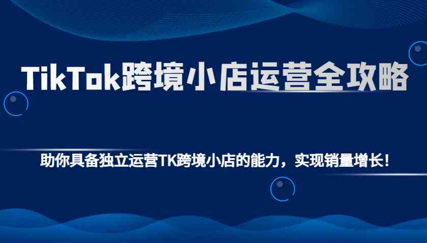 TikTok跨境小店运营全攻略：助你具备独立运营TK跨境小店的能力，实现销量增长！远创网-专注分享副业落地实操课程 – 全网首发_高质量项目输出远创网