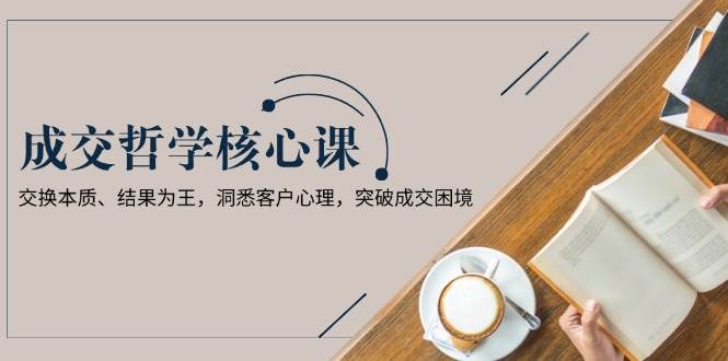 （13932期）成交哲学课，交换本质、结果为王，洞悉客户心理，突破成交困境远创网-专注分享副业落地实操课程 – 全网首发_高质量项目输出远创网