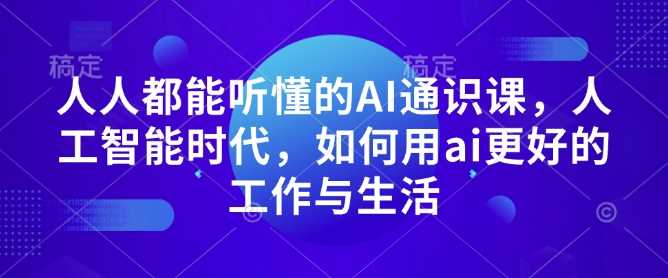 人人都能听懂的AI通识课，人工智能时代，如何用ai更好的工作与生活远创网-专注分享副业落地实操课程 – 全网首发_高质量项目输出远创网