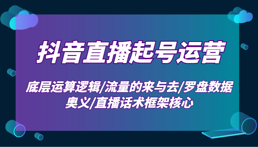 抖音直播起号运营：底层运算逻辑/流量的来与去/罗盘数据奥义/直播话术框架核心远创网-专注分享副业落地实操课程 – 全网首发_高质量项目输出远创网