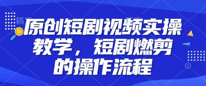 原创短剧视频实操教学，短剧燃剪的操作流程远创网-专注分享副业落地实操课程 – 全网首发_高质量项目输出远创网