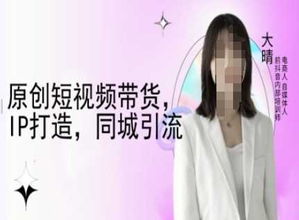 原创短视频带货，IP打造，同城引流-大晴自媒体教程远创网-专注分享副业落地实操课程 – 全网首发_高质量项目输出远创网