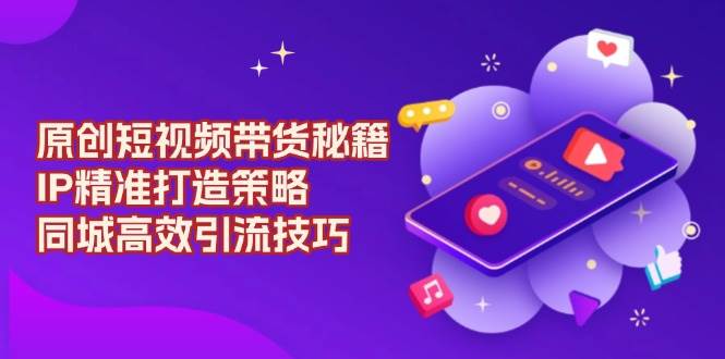 （13939期）原创 短视频带货秘籍，IP精准打造策略，同城高效引流技巧远创网-专注分享副业落地实操课程 – 全网首发_高质量项目输出远创网