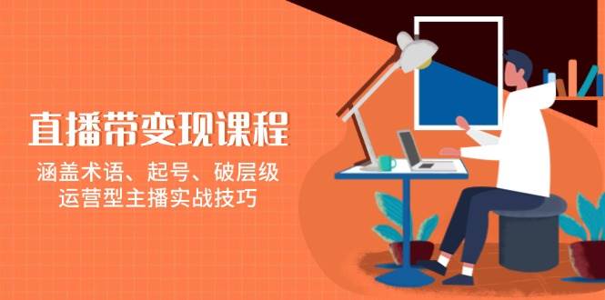 直播带变现课程，涵盖术语、起号、破层级，运营型主播实战技巧远创网-专注分享副业落地实操课程 – 全网首发_高质量项目输出远创网