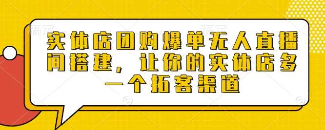 实体店团购爆单无人直播间搭建，让你的实体店多一个拓客渠道远创网-专注分享副业落地实操课程 – 全网首发_高质量项目输出远创网