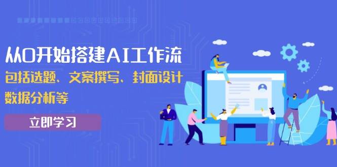 （13949期）从0开始搭建AI工作流，包括选题、文案撰写、封面设计、数据分析等远创网-专注分享副业落地实操课程 – 全网首发_高质量项目输出远创网
